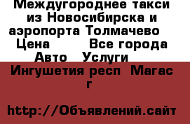 Междугороднее такси из Новосибирска и аэропорта Толмачево. › Цена ­ 14 - Все города Авто » Услуги   . Ингушетия респ.,Магас г.